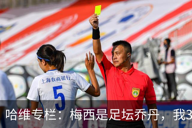 哈维专栏：梅西是足坛乔丹，我39岁已在卡塔尔但他仍那么出色